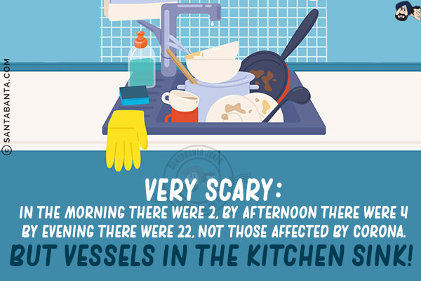 Very scary:<br/>

In the morning there were 2<br/>

By afternoon there were 4<br/>

By evening there were 22<br/>

Not those affected by Corona.<br/>


But vessels in the Kitchen sink!