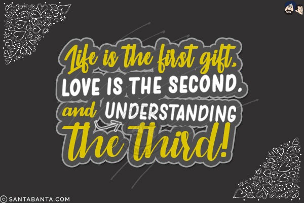 Life is the first gift, love is the second, and understanding the third!