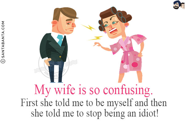 My wife is so confusing.<br/>
First she told me to be myself and then she told me to stop being an idiot!