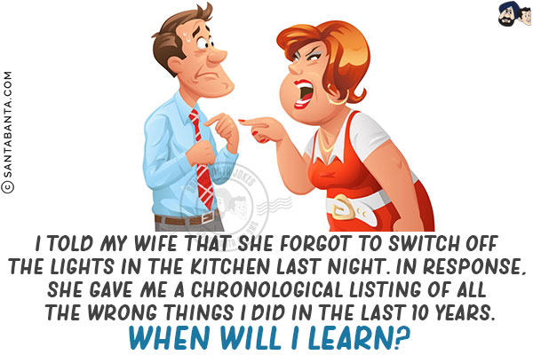 I told my wife that she forgot to switch off the lights in the kitchen last night.<br/>
In response, she gave me a chronological listing of all the wrong things I did in the last 10 years.<br/>
When will I learn?