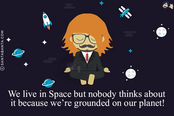 We live in Space but nobody thinks about it because we're grounded on our planet!