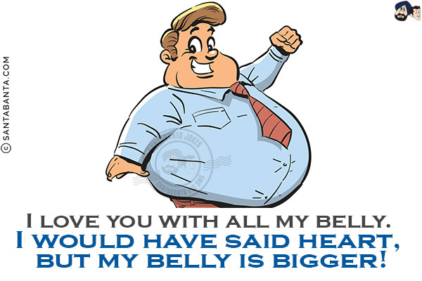 I love you with all my belly. I would have said heart, but my belly is bigger!