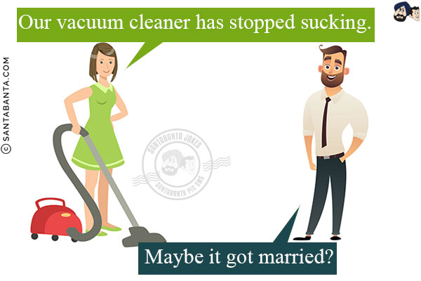 Wife: Our vacuum cleaner has stopped sucking.<br/>
Husband: Maybe it got married?