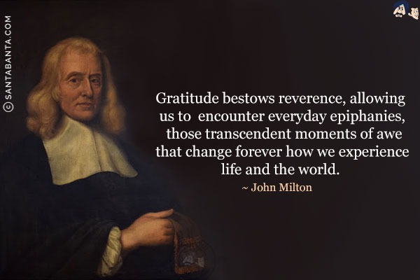 Gratitude bestows reverence, allowing us to encounter everyday epiphanies, those transcendent moments of awe that change forever how we experience life and the world.