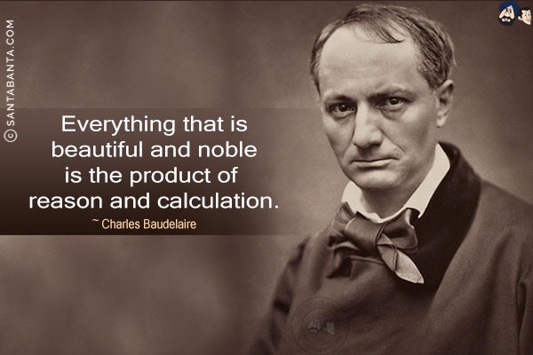 Everything that is beautiful and noble is the product of reason and calculation.