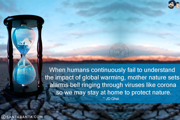 When humans continuously fail to understand the impact of global warming, mother nature sets alarms bell ringing through viruses like corona so we may stay at home to protect nature.