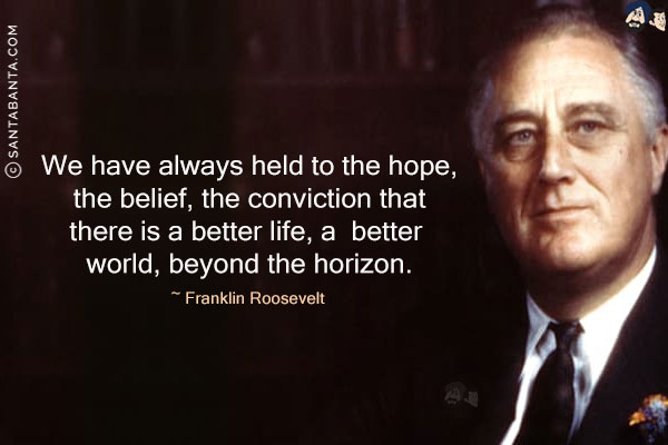 We have always held to the hope, the belief, the conviction that there is a better life, a better world, beyond the horizon.