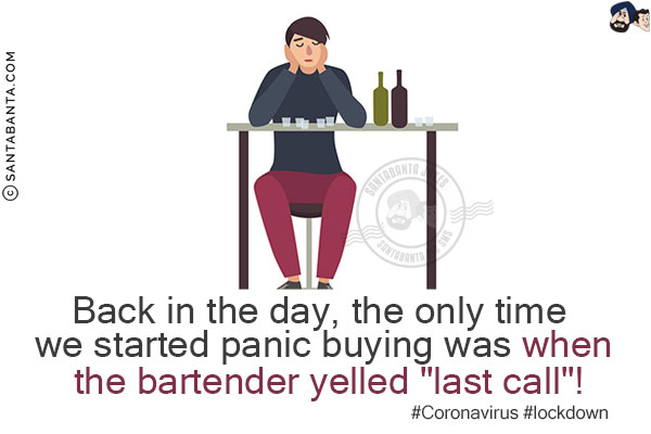 Back in the day, the only time we started panic buying was when the bartender yelled `last call`!