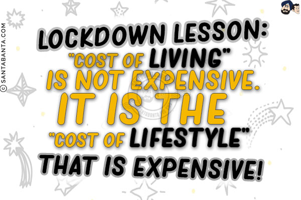 Lockdown lesson:<br/>
`Cost of living` is not expensive.<br/>
It is the `Cost of Lifestyle` that is expensive!