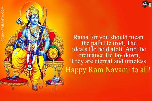 Rama for you should mean the path He trod, The ideals He held aloft, And the ordinance He lay down, They are eternal and timeless.<br/>
Happy Ram Navami to all!