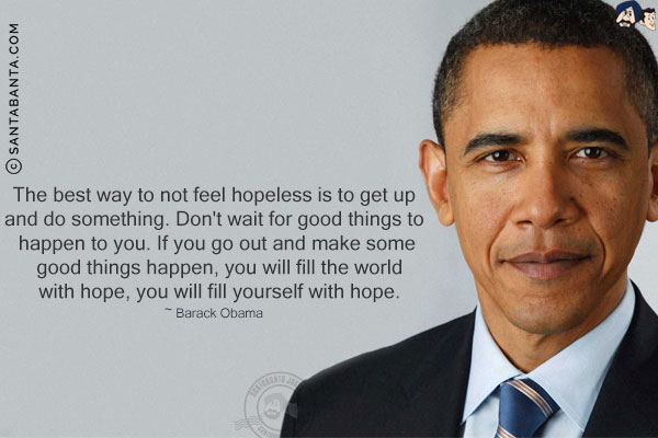 The best way to not feel hopeless is to get up and do something. Don't wait for good things to happen to you. If you go out and make some good things happen, you will fill the world with hope, you will fill yourself with hope.