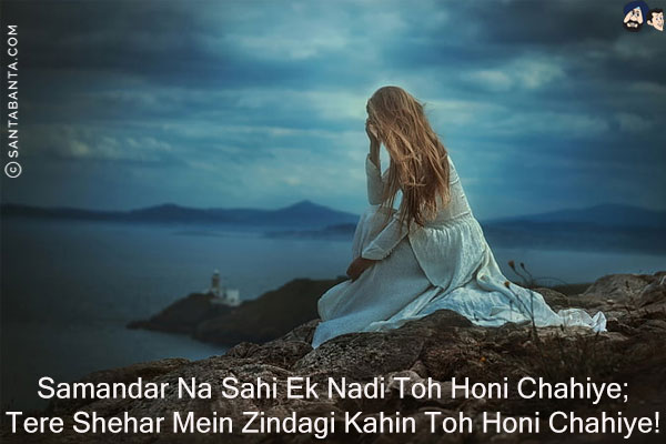 Samandar Na Sahi Ek Nadi Toh Honi Chahiye;<br/>
Tere Shehar Mein Zindagi Kahin Toh Honi Chahiye!