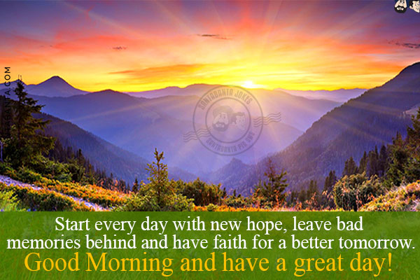 Start every day with new hope, leave bad memories behind and have faith for a better tomorrow.<br/>
Good Morning and have a great day!