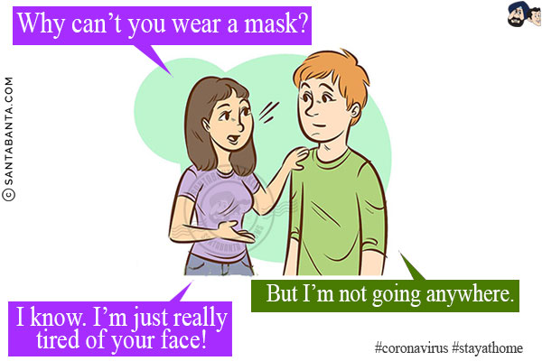 Wife: Why can't you wear a mask?<br/>
Husband: But I'm not going anywhere.<br/>
Wife: I know. I'm just really tired of your face!