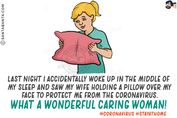 Last night, I accidentally woke up in the middle of my sleep and saw my wife holding a pillow over my face to protect me from the Coronavirus.<br/>

What a wonderful caring woman!