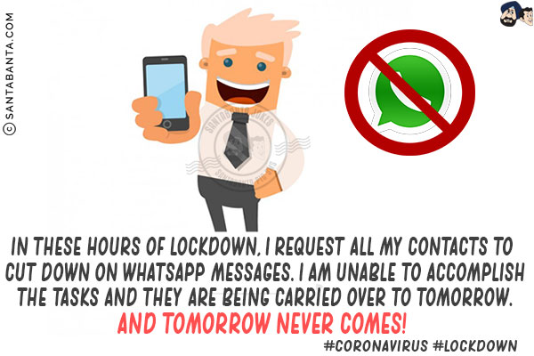 In these hours of lockdown, I request all my contacts to cut down on WhatsApp messages.<br/>
I am unable to accomplish the tasks and they are being carried over to tomorrow.<br/>
And tomorrow never comes!