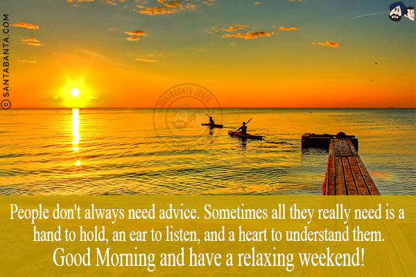 People don't always need advice. Sometimes all they really need is a hand to hold, an ear to listen, and a heart to understand them.<br/>
Good Morning and have a relaxing weekend!