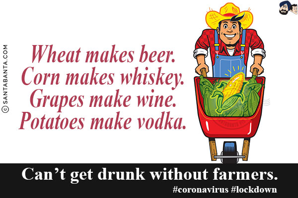 Wheat makes beer.<br/>
Corn makes whiskey.<br/>
Grapes make wine.<br/>
Potatoes make vodka.<br/>
Can't get drunk without farmers.<br/>
#coronavirus #lockdown