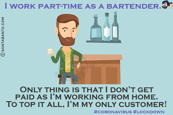 I work part-time as a bartender.<br/>
Only thing is that I don't get paid as I'm working from home. To top it all, I'm my only customer!