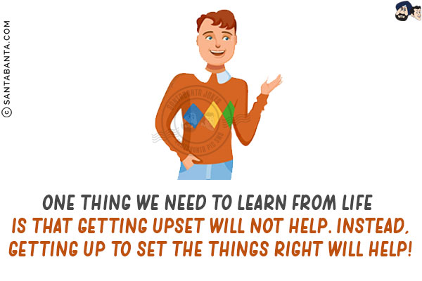 One thing we need to learn from life is that getting UPSET will not help.<br/>
Instead, getting UP to SET the things right will help!