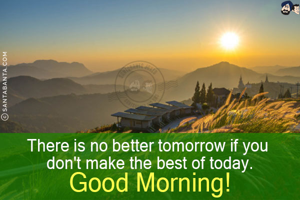 There is no better tomorrow if you don't make the best of today.<br/>
Good Morning!