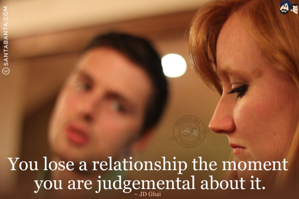 You lose a relationship the moment you are judgemental about it.