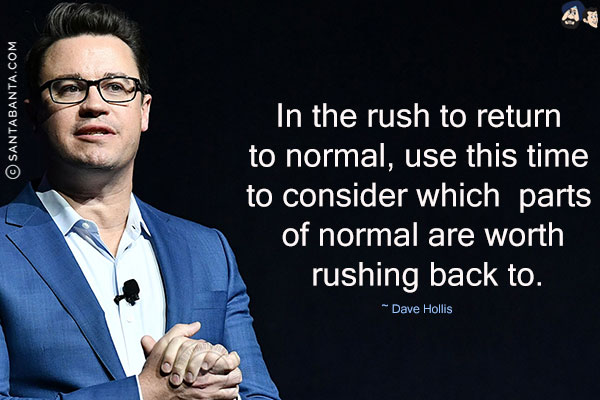 In the rush to return to normal, use this time to consider which parts of normal are worth rushing back to.