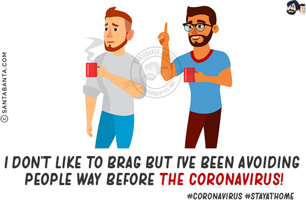 I don't like to brag but I've been avoiding people way before the Coronavirus!