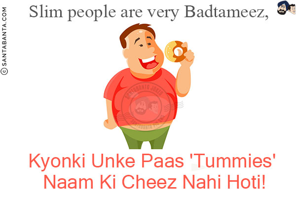 Slim people are very Badtameez,<br/>
Kyonki Unke Paas 'Tummies' Naam Ki Cheez Nahi Hoti!