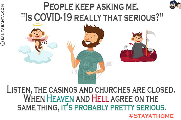 People keep asking me, `Is COVID-19 really that serious?`<br/>
Listen, the casinos and churches are closed. When Heaven and Hell agree on the same thing, it's probably pretty serious.<br/>
#Stayathome