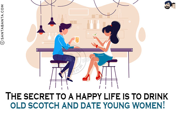 The secret to a happy life is to drink old scotch and date young women!