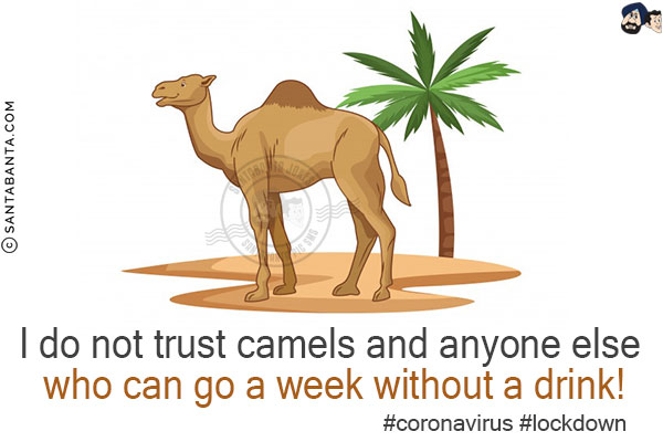 I do not trust camels and anyone else who can go a week without a drink!