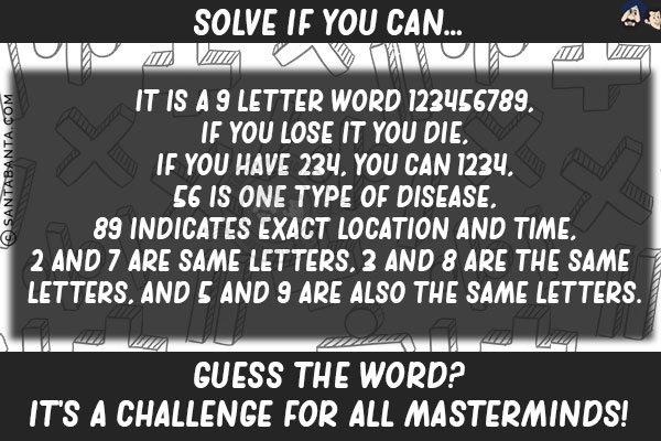 Solve if you can...<br/>
It is a 9 letter word 123456789,<br/>
If you lose it you die,<br/>
If you have 234, you can 1234,<br/>
56 is one type of disease,<br/>
89 indicates exact location and time,<br/>
2 and 7 are same letters, 3 and 8 are the same letters, and 5 and 9 are also the same letters.<br/>
Guess the word?<br/>
It's a Challenge for all masterminds!