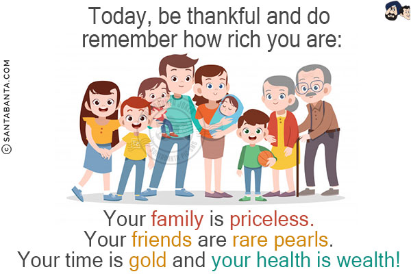 Today, be thankful and do remember how rich you are:<br/>
Your family is priceless.<br/>
Your friends are rare pearls.<br/>
Your time is gold and your health is wealth!