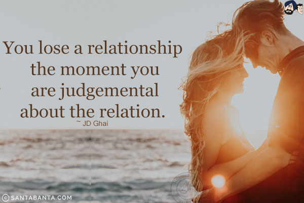 You lose a relationship the moment you are judgemental about the relation.