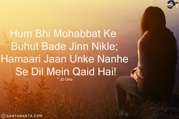 Hum Bhi Mohabbat Ke Buhut Bade Jinn Nikle;<br/>
Hamari Jaan Unke Nanhe Se Dil Mein Qaid Hai!