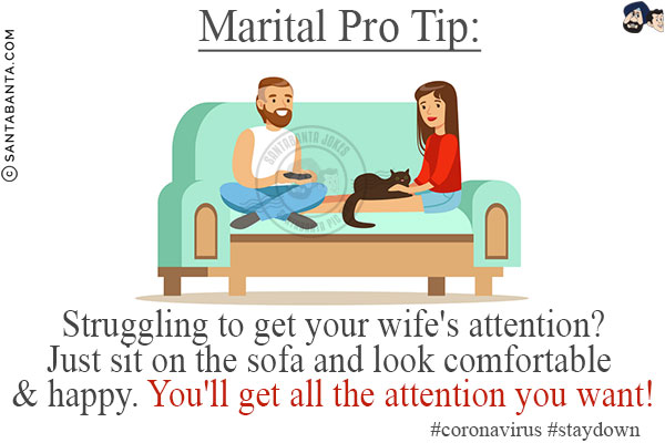 Marital Pro Tip:<br/>
Struggling to get your wife's attention?
Just sit on the sofa and look comfortable & happy. You'll get all the attention you want!