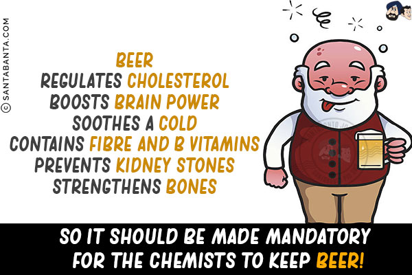 BEER<br/>
Regulates cholesterol<br/>
Boosts brain power<br/>
Soothes a cold<br/>
Contains fibre and B vitamins<br/>
Prevents kidney stones<br/>
Strengthens bones<br/>

So it should be made mandatory for the chemists to keep beer!