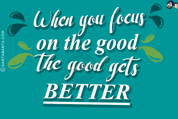 When you focus on the good - the good gets better!