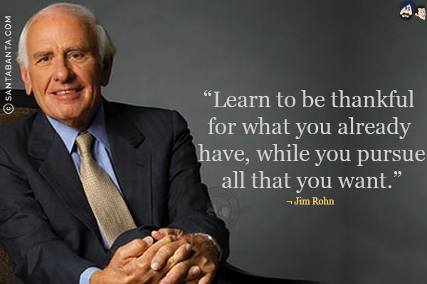 Learn to be thankful for what you already have, while you pursue all that you want.