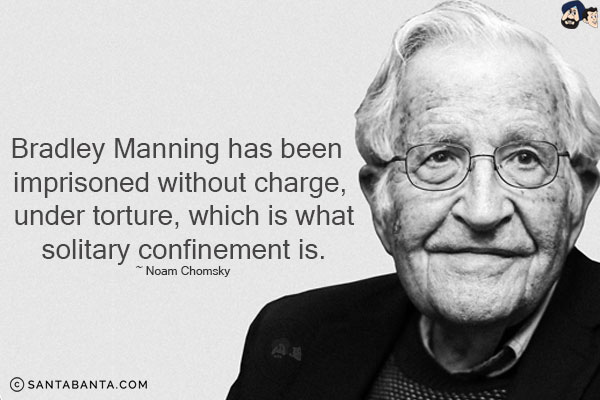 Bradley Manning has been imprisoned without charge, under torture, which is what solitary confinement is.