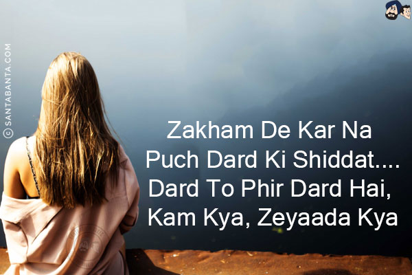 Zakham De Kar Na Puch Dard Ki Shiddat;<br/>
Dard To Phir Dard Hai, Kam Kya, Zeyaada Kya