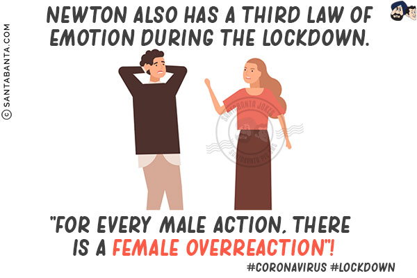 Newton also has a Third Law of Emotion during the lockdown.<br/> 
`For every male action, there is a female overreaction`!