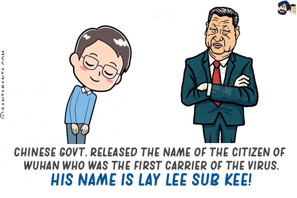 Chinese Govt. released the name of the citizen of Wuhan who was the first carrier of the virus.<br/>
His name is Lay Lee Sub Kee!