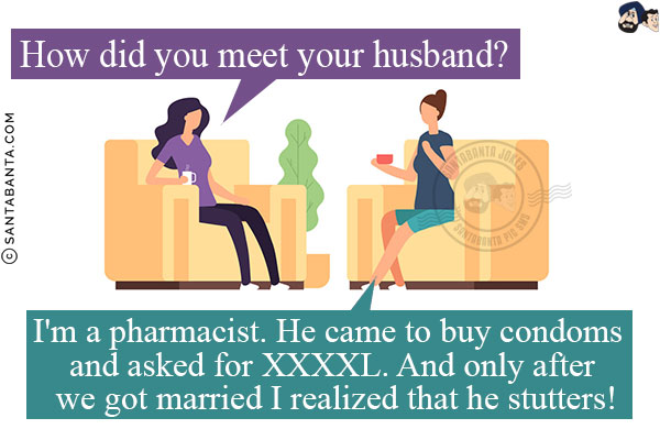 Therapist: How did you meet your husband?<br/>
Lady: I'm a pharmacist. He came to buy condoms and asked for XXXXL.<br/>
And only after we got married I realized that he stutters!