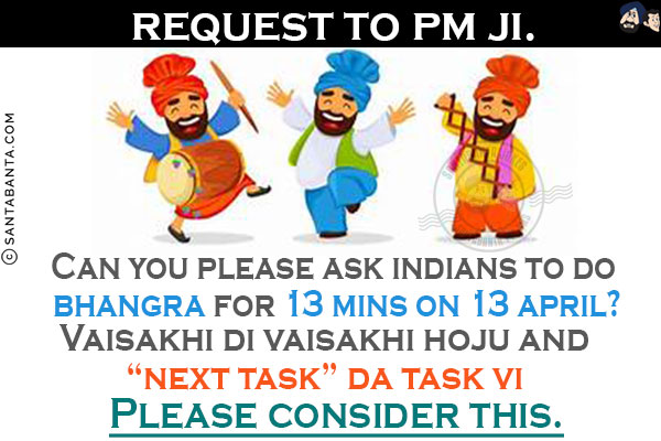 Request to PM Ji:<br/>
Can you please ask Indians to do Bhangra for 13 mins on 13 April?<br/>
Vaisakhi Di Vaisakhi Hoju And `Next Task` Da Task Vi.<br/>
Please consider this!