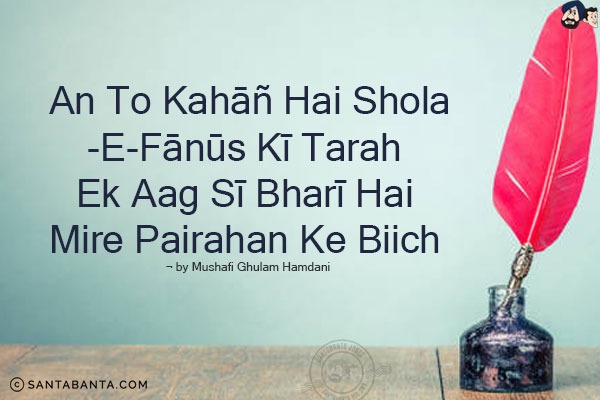 An To Kahan Hai Shola-e-Fanus Ki Tarah;<br/>
Ek Aag Si Bhari Hai Mire Pairahan Ke Biich!