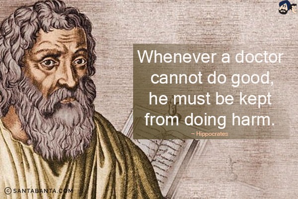 Whenever a doctor cannot do good, he must be kept from doing harm.