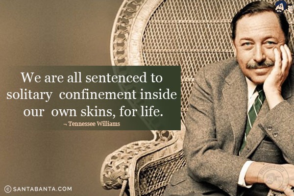 We are all sentenced to solitary confinement inside our own skins, for life.