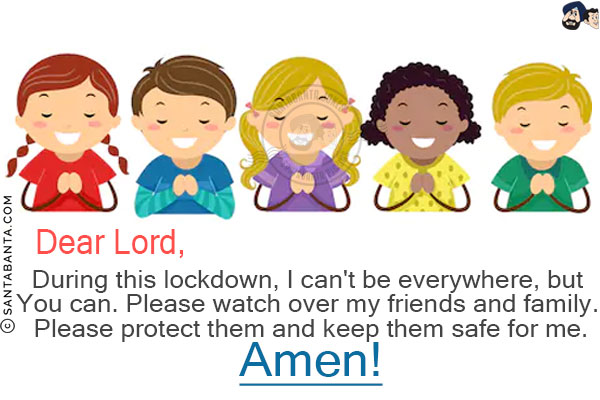 Dear Lord,<br/>
During this lockdown, I can't be everywhere, but You can. Please watch over my friends and family. Please protect them and keep them safe for me.<br/>
Amen!